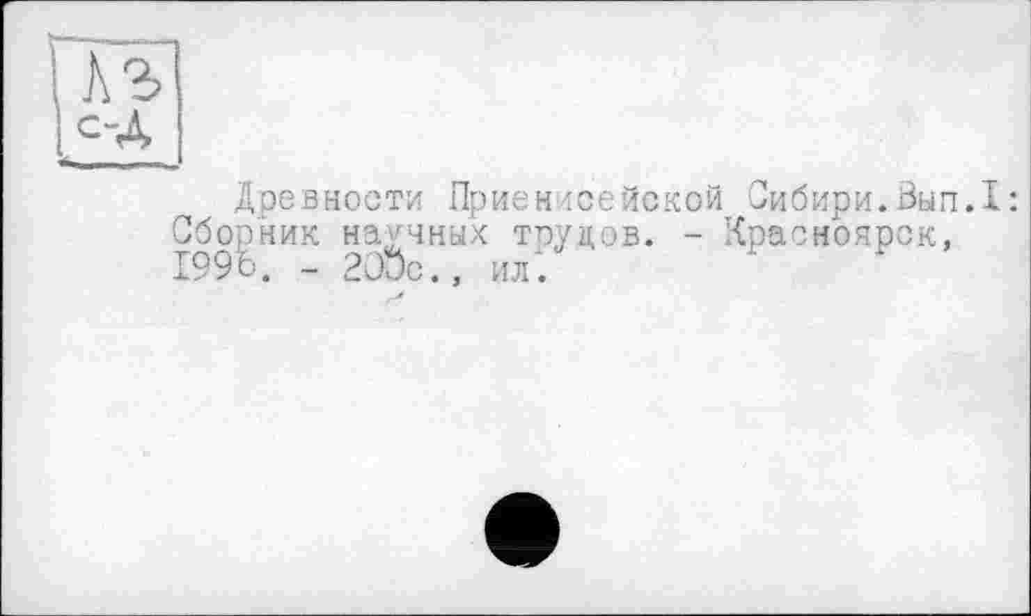 ﻿|с-Д
Древности Приенисейской Сибири.йып.1: Сборник научных тпуцов. - Красноярск, 199 о. - 2Оис., ил.
.Z